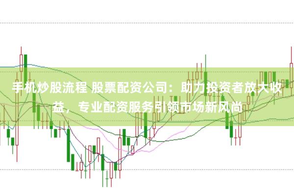 手机炒股流程 股票配资公司：助力投资者放大收益，专业配资服务引领市场新风尚