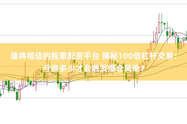 值得相信的股票配资平台 揭秘100倍杠杆交易:亏损多少才会触发爆仓风险?