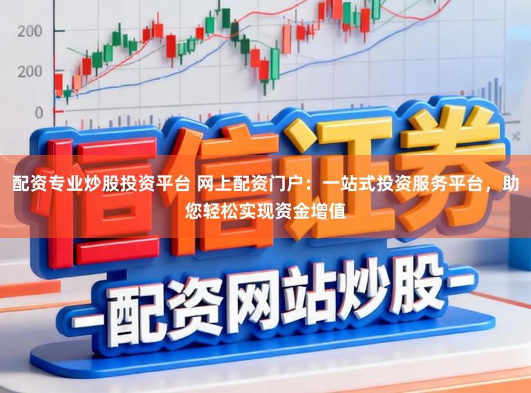 配资专业炒股投资平台 网上配资门户：一站式投资服务平台，助您轻松实现资金增值