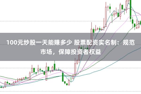 100元炒股一天能赚多少 股票配资实名制：规范市场，保障投资者权益