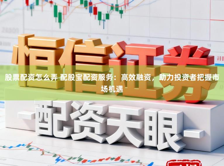 股票配资怎么弄 配股宝配资服务：高效融资，助力投资者把握市场机遇