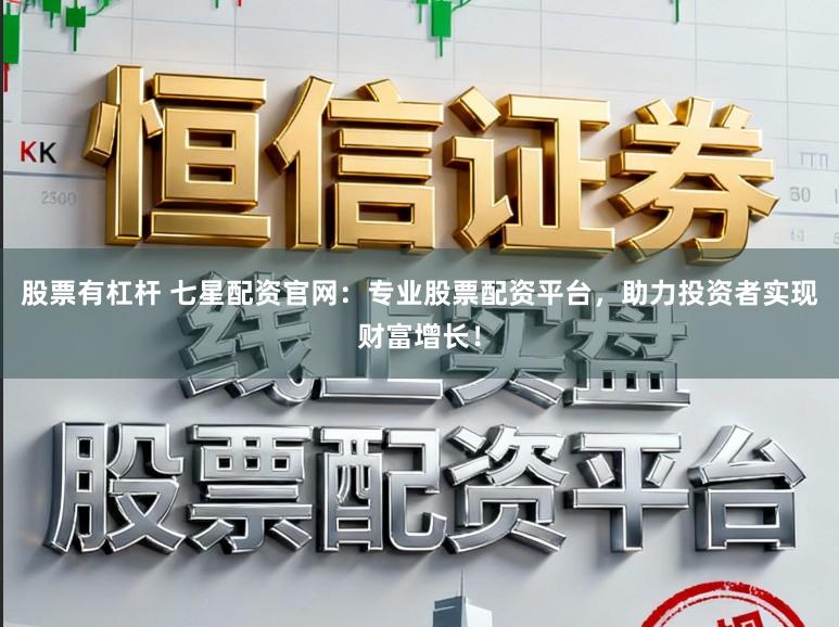 股票有杠杆 七星配资官网：专业股票配资平台，助力投资者实现财富增长！