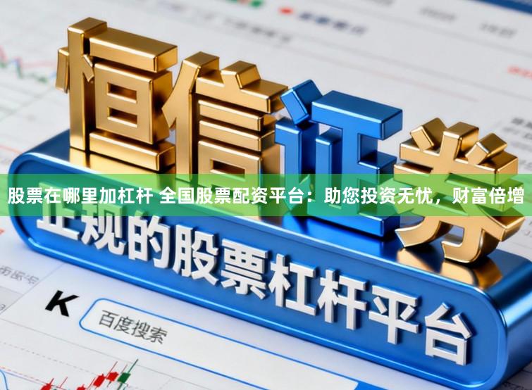 股票在哪里加杠杆 全国股票配资平台：助您投资无忧，财富倍增