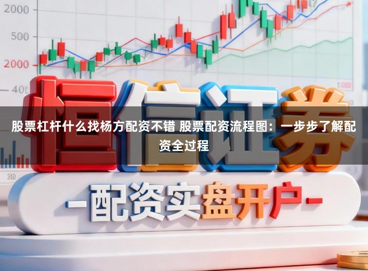 股票杠杆什么找杨方配资不错 股票配资流程图：一步步了解配资全过程