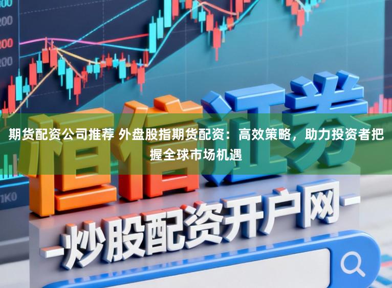 期货配资公司推荐 外盘股指期货配资：高效策略，助力投资者把握全球市场机遇
